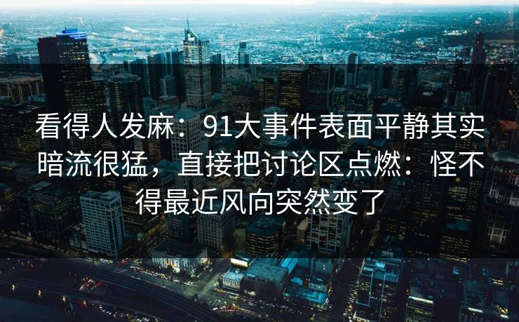 看得人发麻：91大事件表面平静其实暗流很猛，直接把讨论区点燃：怪不得最近风向突然变了
