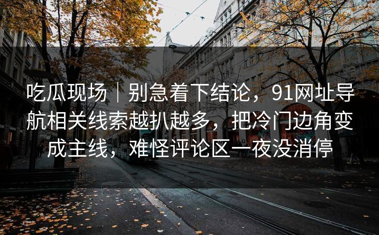 吃瓜现场｜别急着下结论，91网址导航相关线索越扒越多，把冷门边角变成主线，难怪评论区一夜没消停
