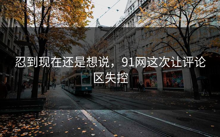 忍到现在还是想说，91网这次让评论区失控