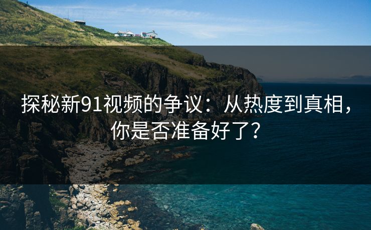 探秘新91视频的争议：从热度到真相，你是否准备好了？