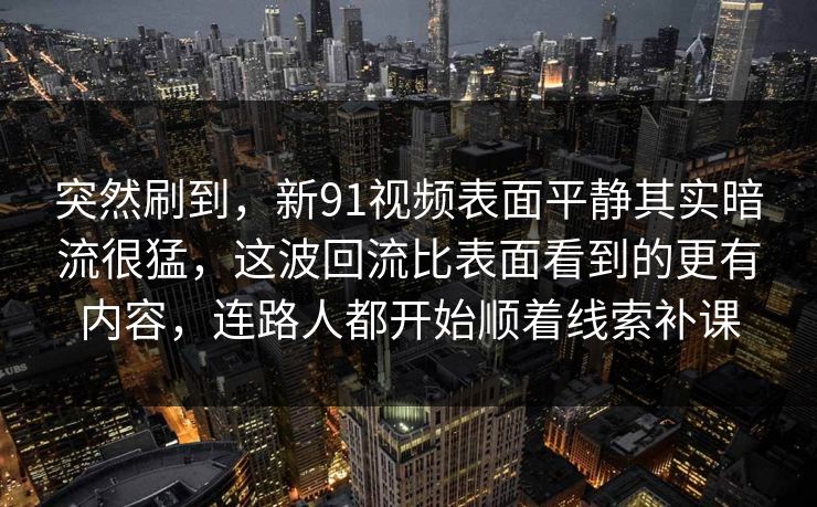 突然刷到，新91视频表面平静其实暗流很猛，这波回流比表面看到的更有内容，连路人都开始顺着线索补课