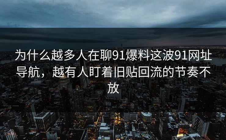 为什么越多人在聊91爆料这波91网址导航，越有人盯着旧贴回流的节奏不放