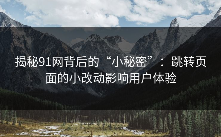 揭秘91网背后的“小秘密”：跳转页面的小改动影响用户体验