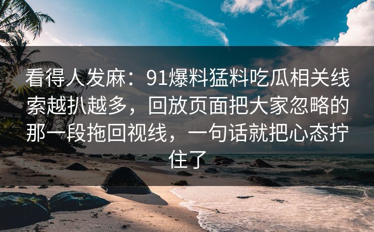 看得人发麻：91爆料猛料吃瓜相关线索越扒越多，回放页面把大家忽略的那一段拖回视线，一句话就把心态拧住了