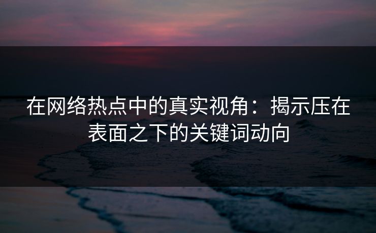 在网络热点中的真实视角：揭示压在表面之下的关键词动向