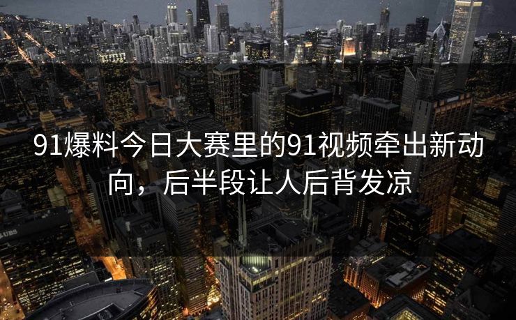 91爆料今日大赛里的91视频牵出新动向，后半段让人后背发凉