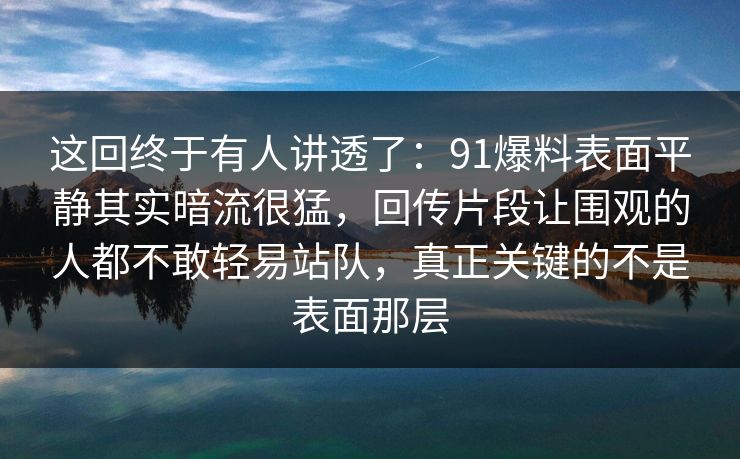 这回终于有人讲透了：91爆料表面平静其实暗流很猛，回传片段让围观的人都不敢轻易站队，真正关键的不是表面那层