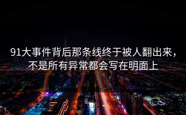91大事件背后那条线终于被人翻出来，不是所有异常都会写在明面上