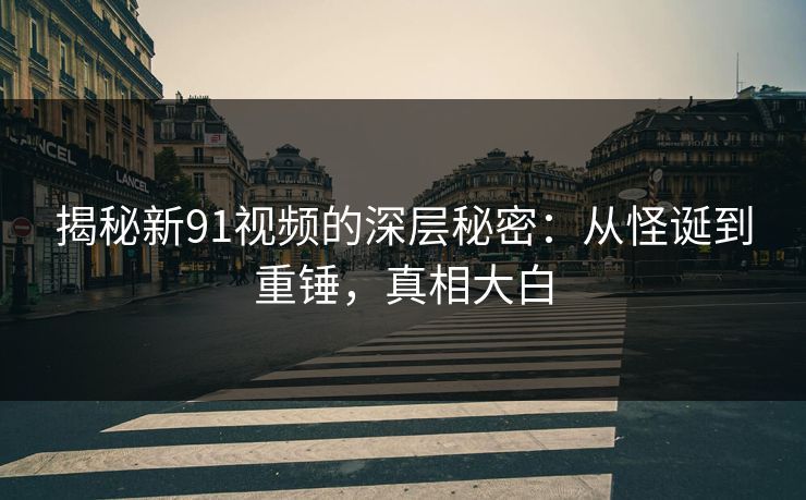 揭秘新91视频的深层秘密：从怪诞到重锤，真相大白