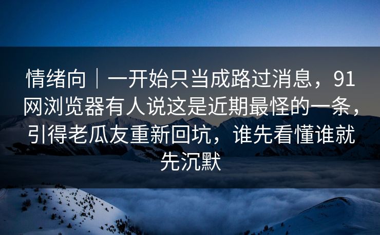 情绪向｜一开始只当成路过消息，91网浏览器有人说这是近期最怪的一条，引得老瓜友重新回坑，谁先看懂谁就先沉默