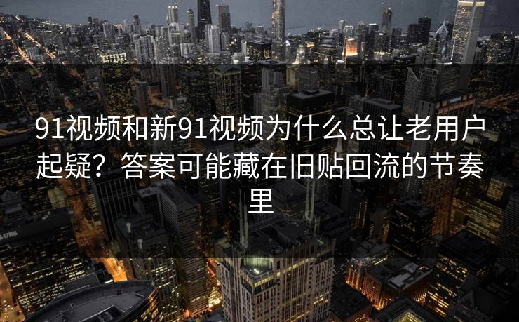 91视频和新91视频为什么总让老用户起疑？答案可能藏在旧贴回流的节奏里