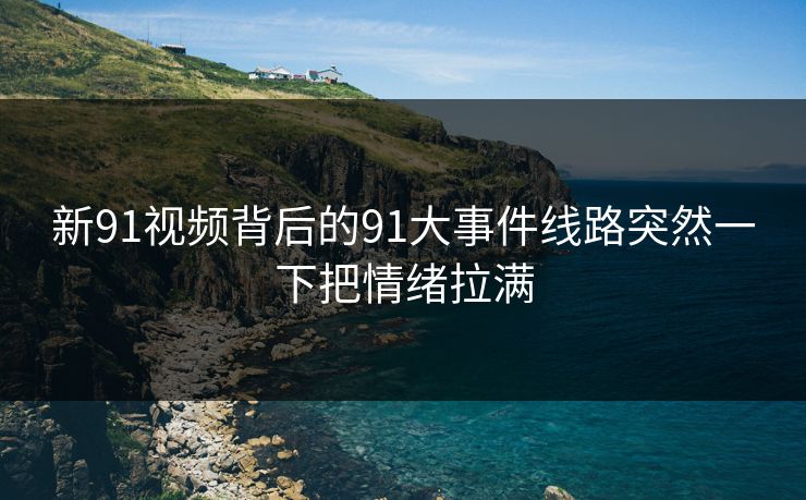 新91视频背后的91大事件线路突然一下把情绪拉满