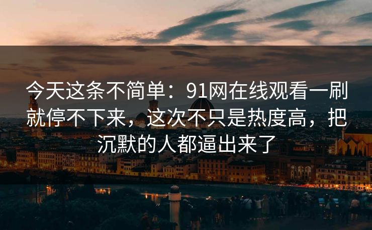 今天这条不简单：91网在线观看一刷就停不下来，这次不只是热度高，把沉默的人都逼出来了