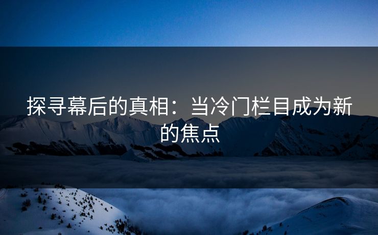 探寻幕后的真相：当冷门栏目成为新的焦点