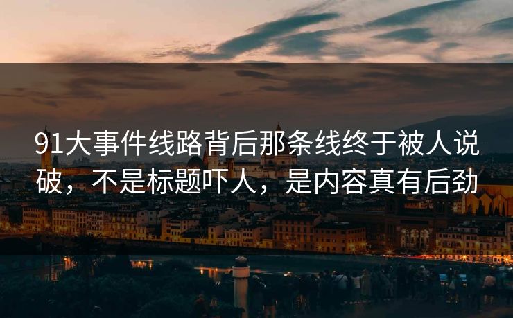 91大事件线路背后那条线终于被人说破，不是标题吓人，是内容真有后劲