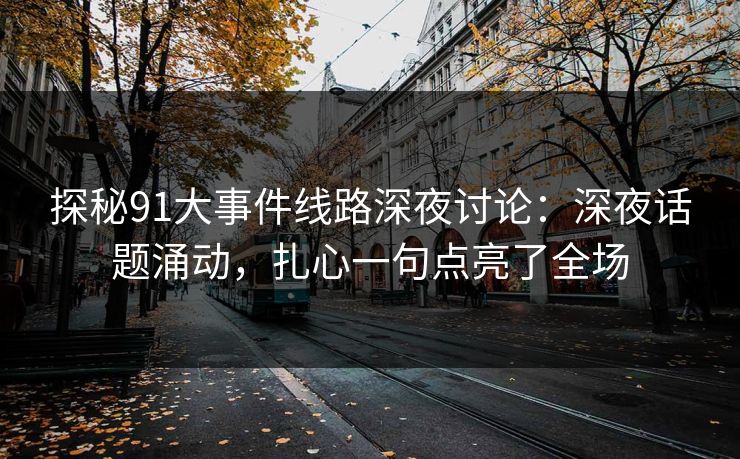 探秘91大事件线路深夜讨论：深夜话题涌动，扎心一句点亮了全场