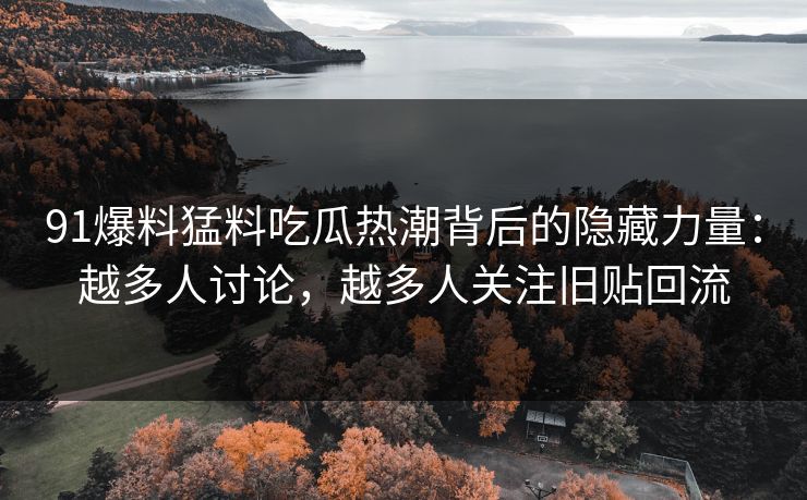 91爆料猛料吃瓜热潮背后的隐藏力量：越多人讨论，越多人关注旧贴回流
