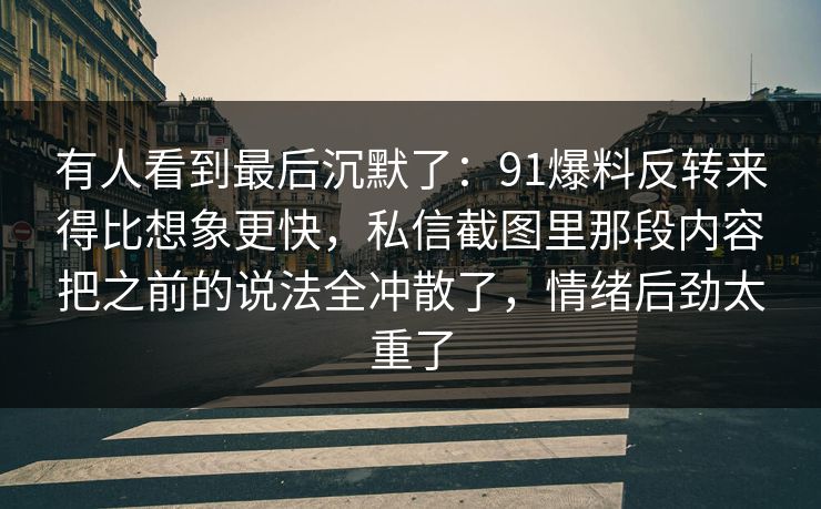 有人看到最后沉默了：91爆料反转来得比想象更快，私信截图里那段内容把之前的说法全冲散了，情绪后劲太重了