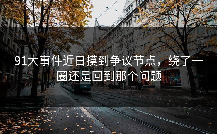 91大事件近日摸到争议节点，绕了一圈还是回到那个问题