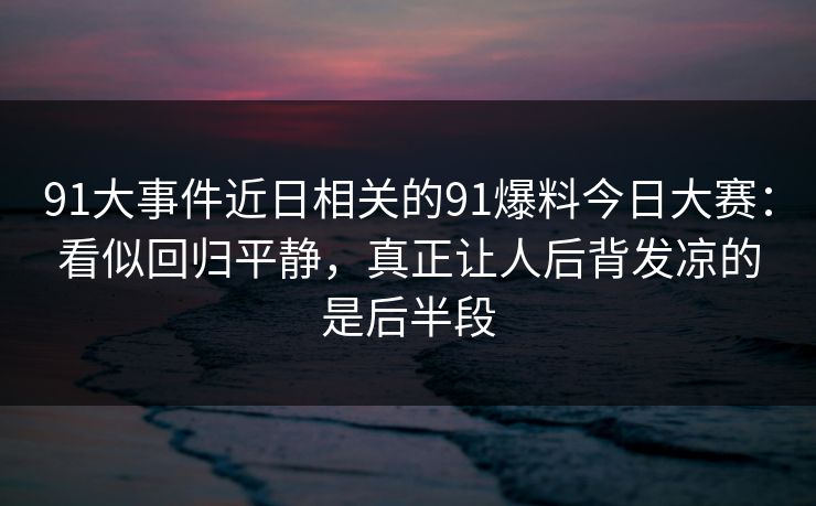 91大事件近日相关的91爆料今日大赛：看似回归平静，真正让人后背发凉的是后半段
