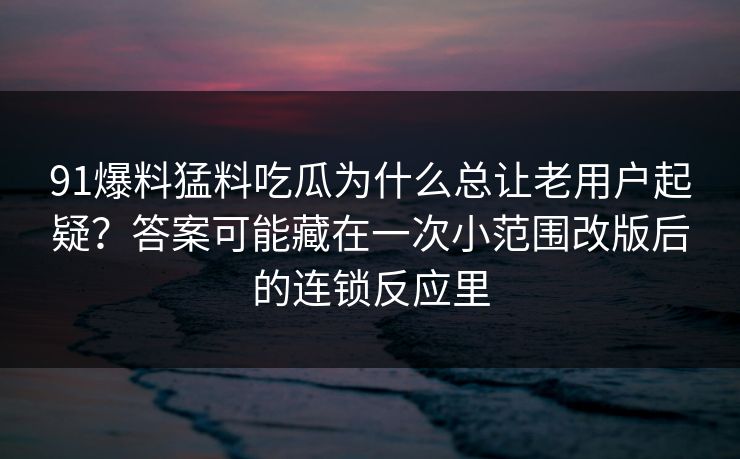 91爆料猛料吃瓜为什么总让老用户起疑？答案可能藏在一次小范围改版后的连锁反应里