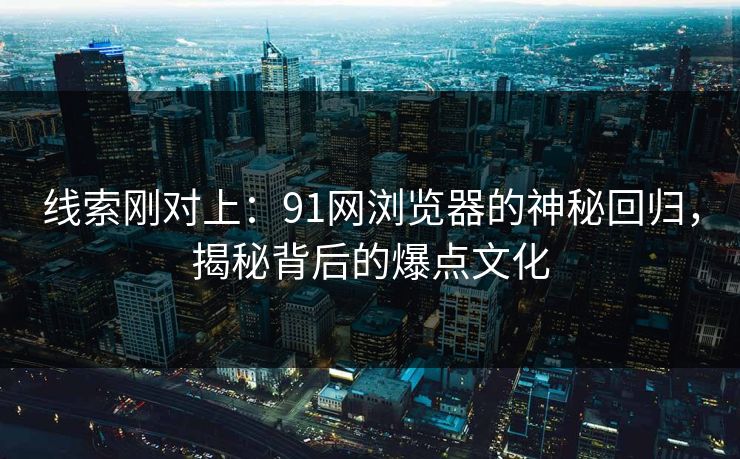 线索刚对上：91网浏览器的神秘回归，揭秘背后的爆点文化