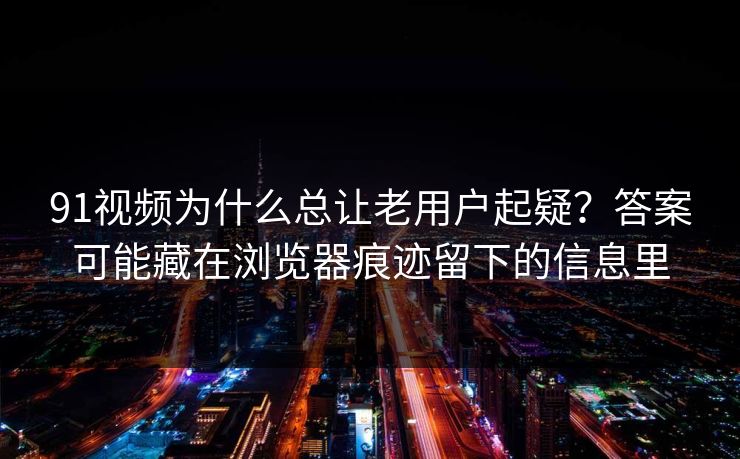 91视频为什么总让老用户起疑？答案可能藏在浏览器痕迹留下的信息里