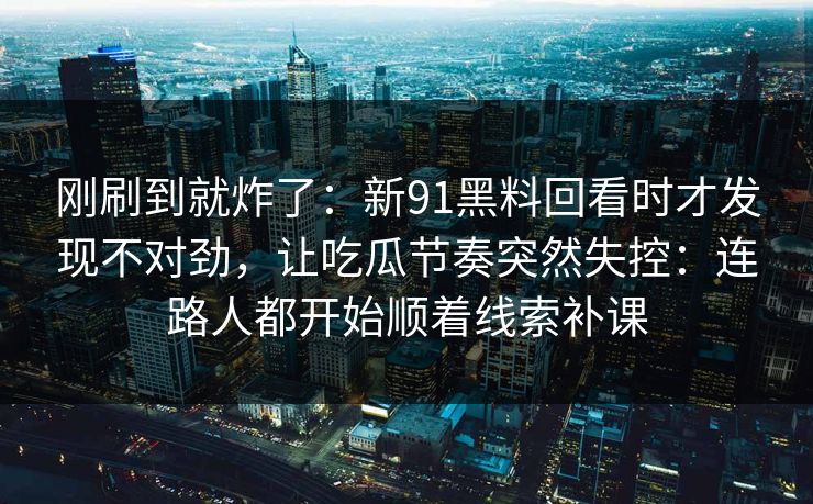 刚刷到就炸了：新91黑料回看时才发现不对劲，让吃瓜节奏突然失控：连路人都开始顺着线索补课