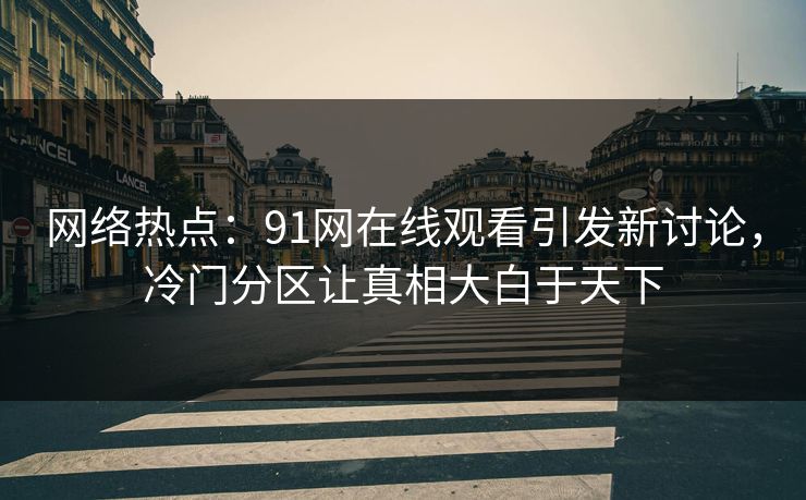 网络热点：91网在线观看引发新讨论，冷门分区让真相大白于天下