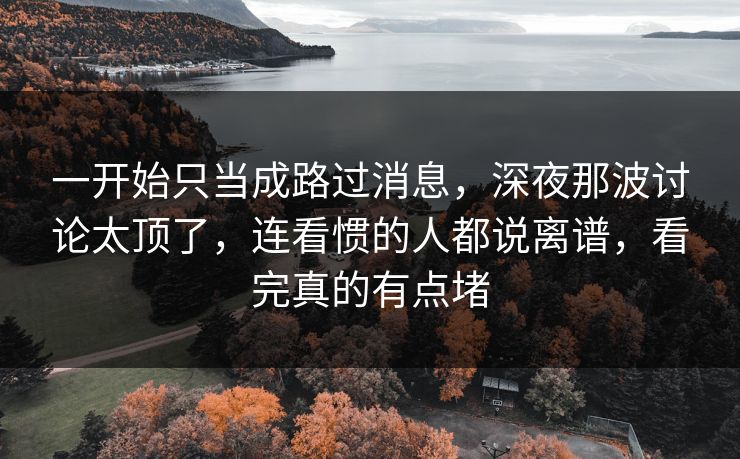 一开始只当成路过消息，深夜那波讨论太顶了，连看惯的人都说离谱，看完真的有点堵