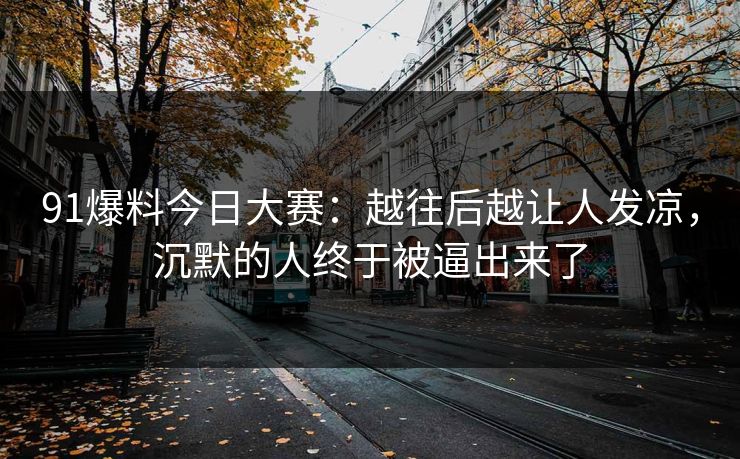 91爆料今日大赛：越往后越让人发凉，沉默的人终于被逼出来了