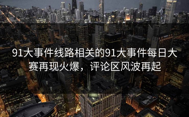 91大事件线路相关的91大事件每日大赛再现火爆，评论区风波再起
