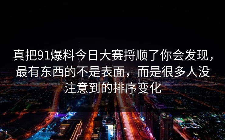 真把91爆料今日大赛捋顺了你会发现，最有东西的不是表面，而是很多人没注意到的排序变化