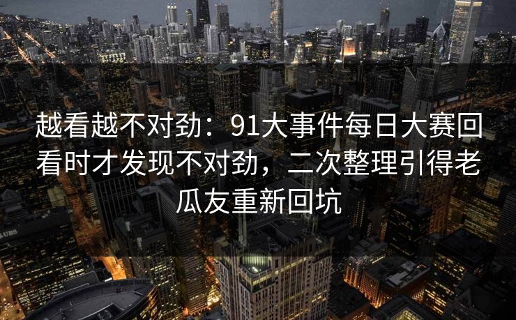 越看越不对劲：91大事件每日大赛回看时才发现不对劲，二次整理引得老瓜友重新回坑