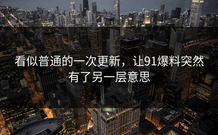 看似普通的一次更新，让91爆料突然有了另一层意思