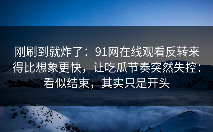 刚刷到就炸了：91网在线观看反转来得比想象更快，让吃瓜节奏突然失控：看似结束，其实只是开头