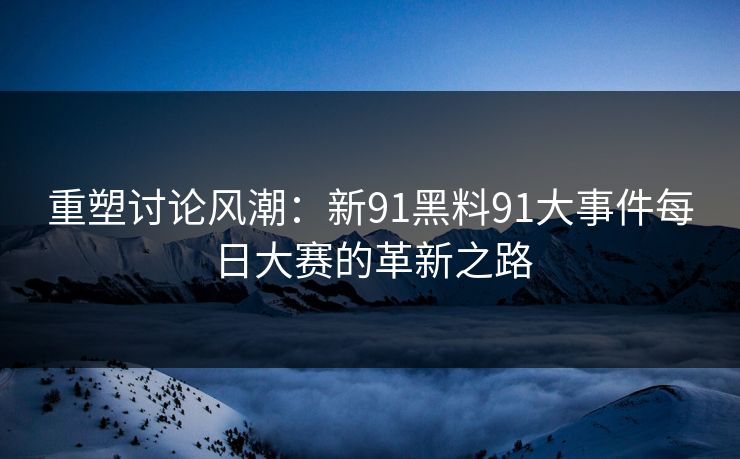 重塑讨论风潮：新91黑料91大事件每日大赛的革新之路