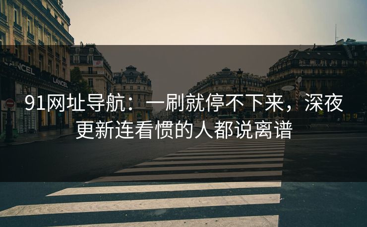 91网址导航：一刷就停不下来，深夜更新连看惯的人都说离谱