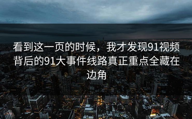 看到这一页的时候，我才发现91视频背后的91大事件线路真正重点全藏在边角