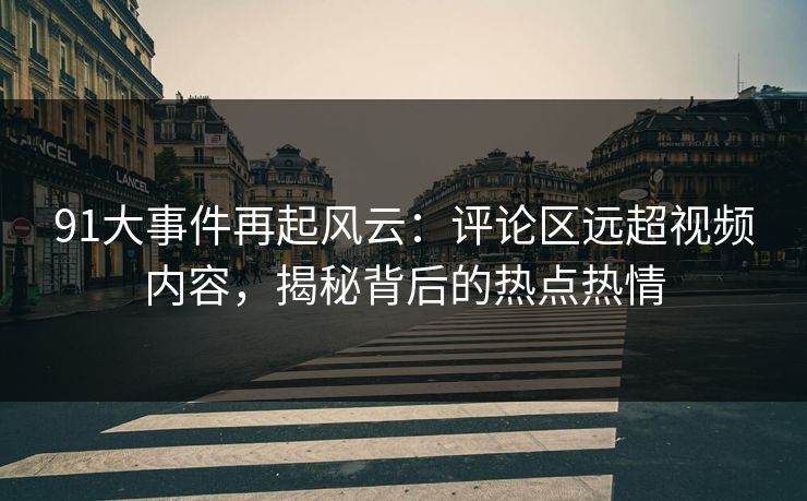 91大事件再起风云：评论区远超视频内容，揭秘背后的热点热情