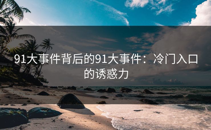 91大事件背后的91大事件：冷门入口的诱惑力
