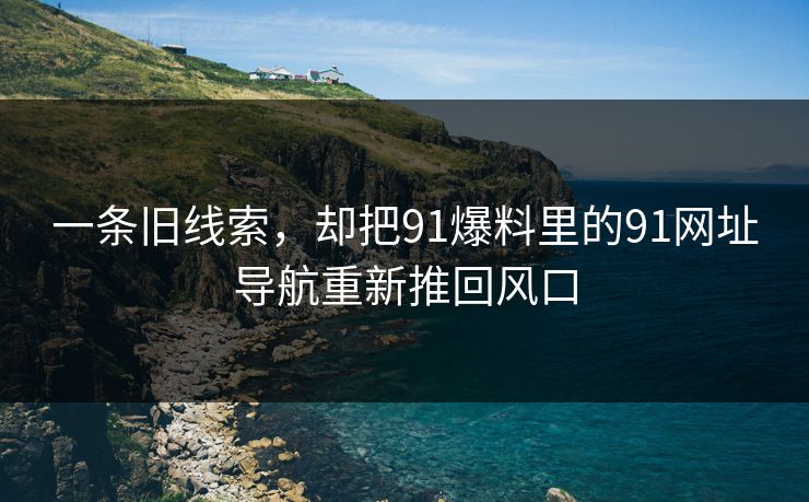 一条旧线索，却把91爆料里的91网址导航重新推回风口