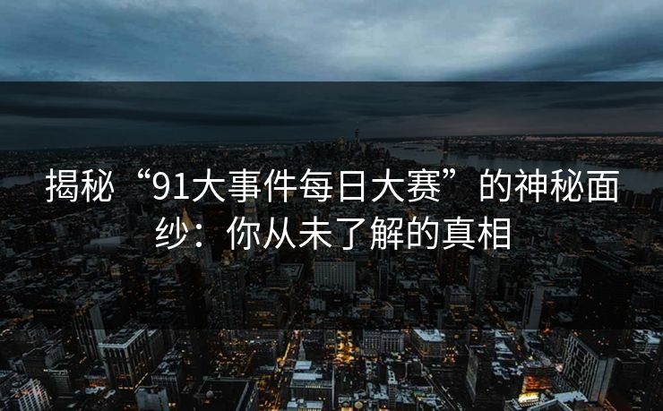 揭秘“91大事件每日大赛”的神秘面纱：你从未了解的真相