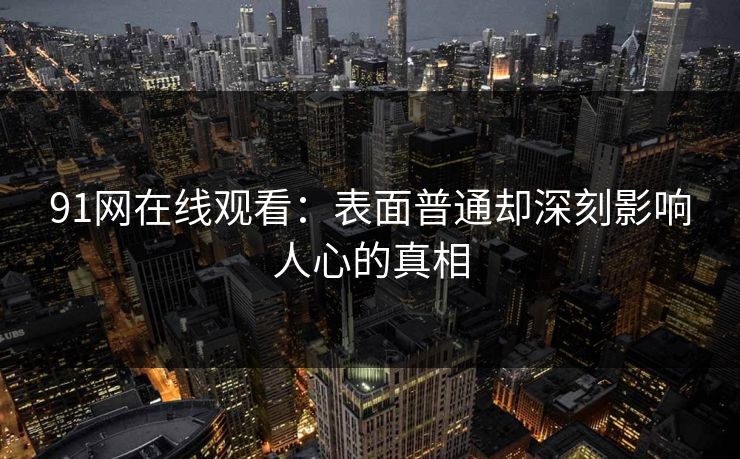 91网在线观看：表面普通却深刻影响人心的真相