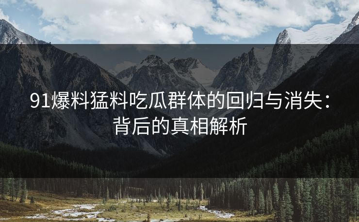 91爆料猛料吃瓜群体的回归与消失：背后的真相解析