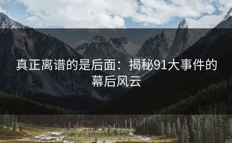真正离谱的是后面：揭秘91大事件的幕后风云