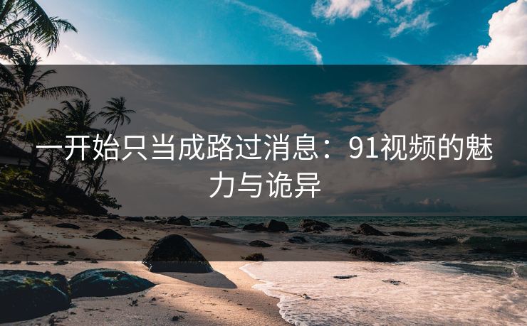 一开始只当成路过消息：91视频的魅力与诡异