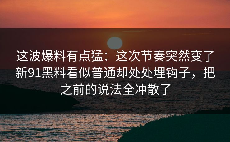 这波爆料有点猛：这次节奏突然变了新91黑料看似普通却处处埋钩子，把之前的说法全冲散了