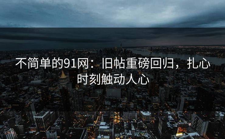 不简单的91网：旧帖重磅回归，扎心时刻触动人心