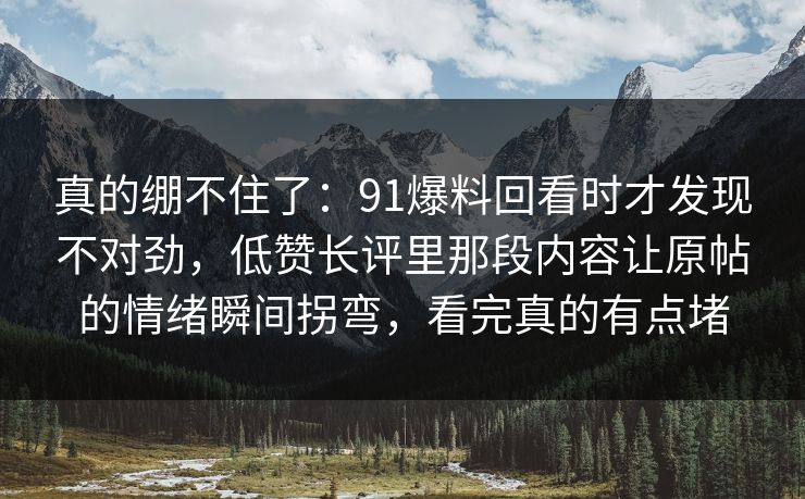 真的绷不住了：91爆料回看时才发现不对劲，低赞长评里那段内容让原帖的情绪瞬间拐弯，看完真的有点堵